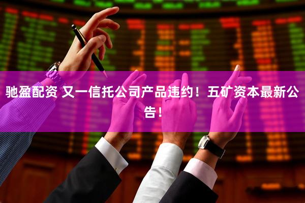 驰盈配资 又一信托公司产品违约！五矿资本最新公告！