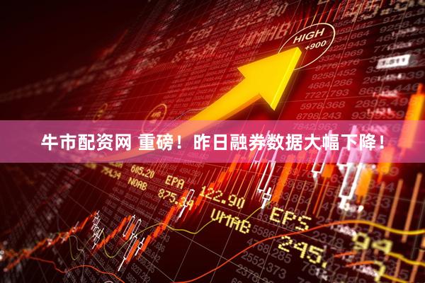 牛市配资网 重磅！昨日融券数据大幅下降！