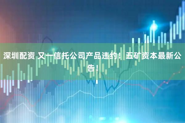 深圳配资 又一信托公司产品违约！五矿资本最新公告！