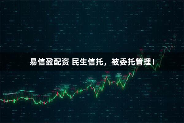 易信盈配资 民生信托，被委托管理！