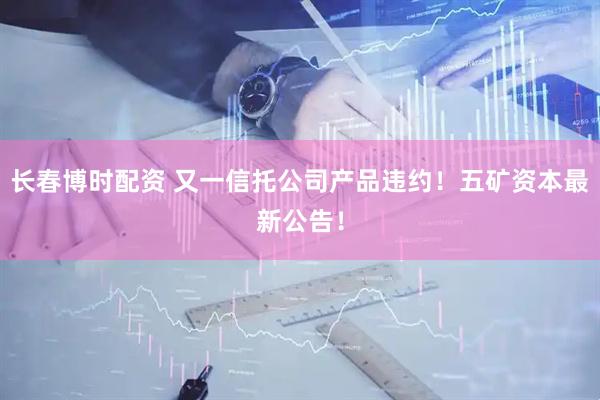 长春博时配资 又一信托公司产品违约！五矿资本最新公告！