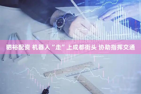 驷裕配资 机器人“走”上成都街头 协助指挥交通