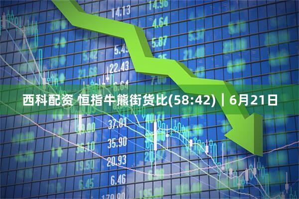西科配资 恒指牛熊街货比(58:42)︱6月21日
