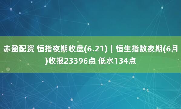 赤盈配资 恒指夜期收盘(6.21)︱恒生指数夜期(6月)收报23396点 低水134点