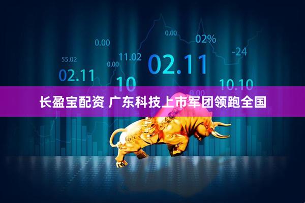 长盈宝配资 广东科技上市军团领跑全国