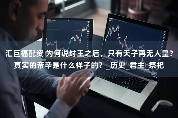 汇巨福配资 为何说纣王之后，只有天子再无人皇？真实的帝辛是什么样子的？_历史_君主_祭祀