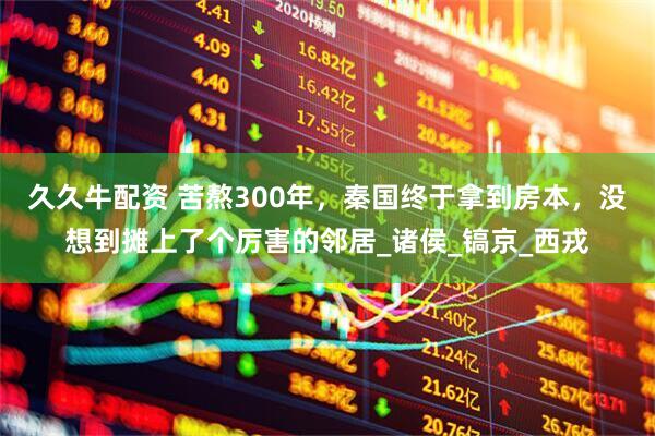 久久牛配资 苦熬300年，秦国终于拿到房本，没想到摊上了个厉害的邻居_诸侯_镐京_西戎