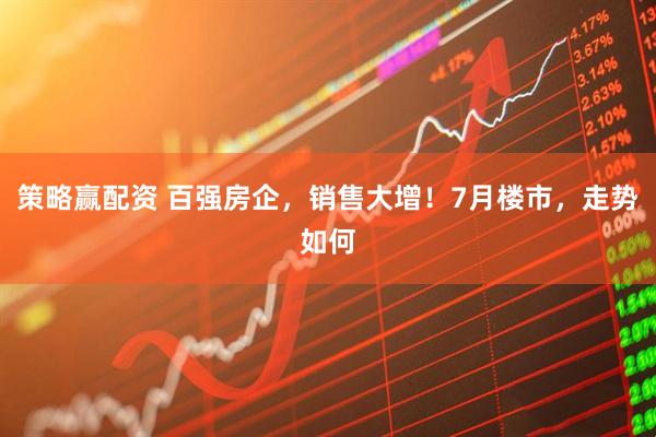 策略赢配资 百强房企，销售大增！7月楼市，走势如何