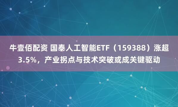 牛壹佰配资 国泰人工智能ETF（159388）涨超3.5%，产业拐点与技术突破或成关键驱动
