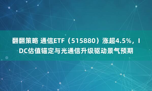 翻翻策略 通信ETF（515880）涨超4.5%，IDC估值锚定与光通信升级驱动景气预期