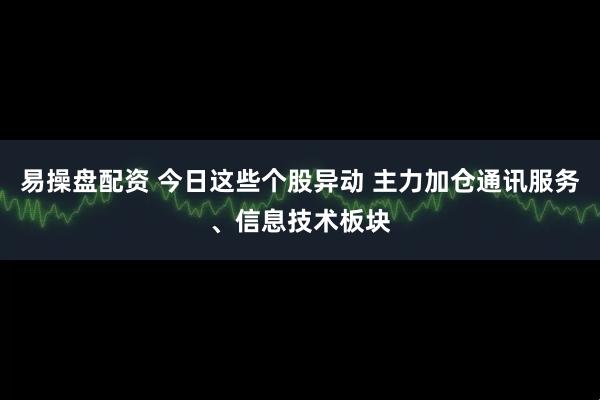 易操盘配资 今日这些个股异动 主力加仓通讯服务、信息技术板块