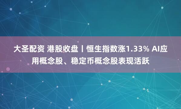 大圣配资 港股收盘丨恒生指数涨1.33% AI应用概念股、稳定币概念股表现活跃