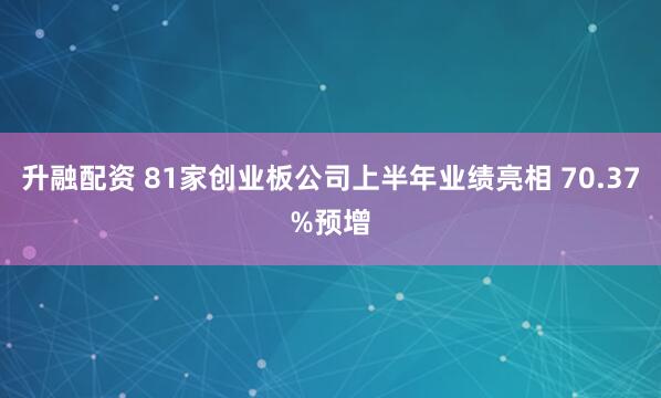 升融配资 81家创业板公司上半年业绩亮相 70.37%预增