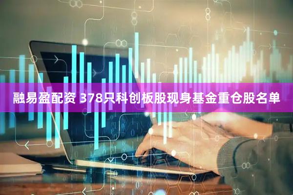 融易盈配资 378只科创板股现身基金重仓股名单