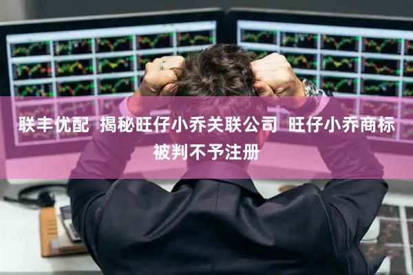 联丰优配  揭秘旺仔小乔关联公司  旺仔小乔商标被判不予注册