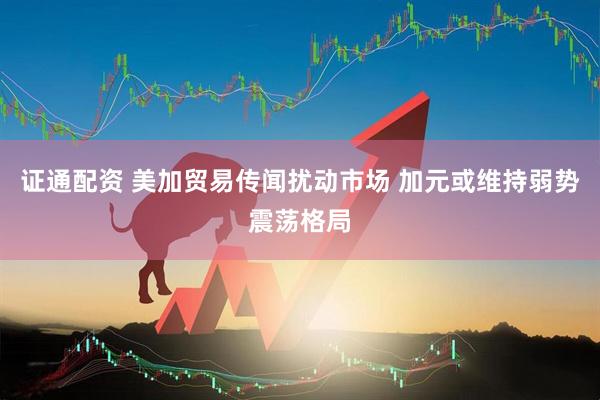 证通配资 美加贸易传闻扰动市场 加元或维持弱势震荡格局