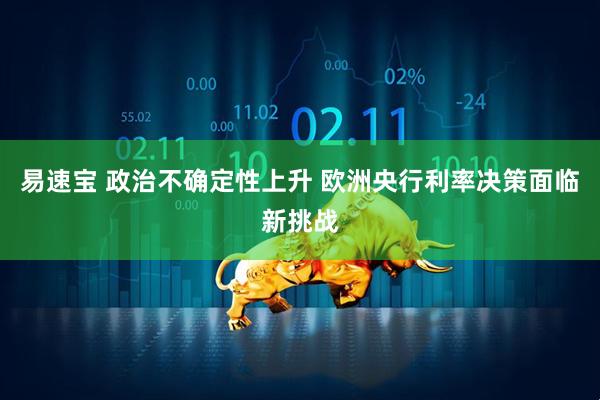 易速宝 政治不确定性上升 欧洲央行利率决策面临新挑战