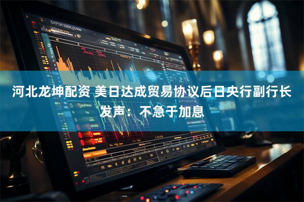 河北龙坤配资 美日达成贸易协议后日央行副行长发声：不急于加息