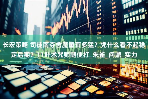 长宏策略 司徒南夺舍魔童有多猛？凭什么看不起稳定后期？11叶术咒师随便打_朱雀_问鼎_实力