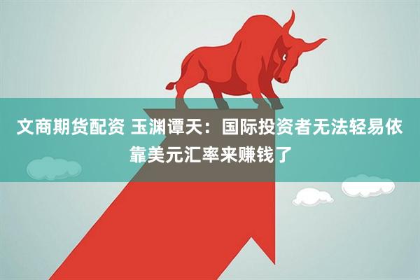 文商期货配资 玉渊谭天：国际投资者无法轻易依靠美元汇率来赚钱了