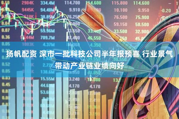 扬帆配资 深市一批科技公司半年报预喜 行业景气带动产业链业绩向好