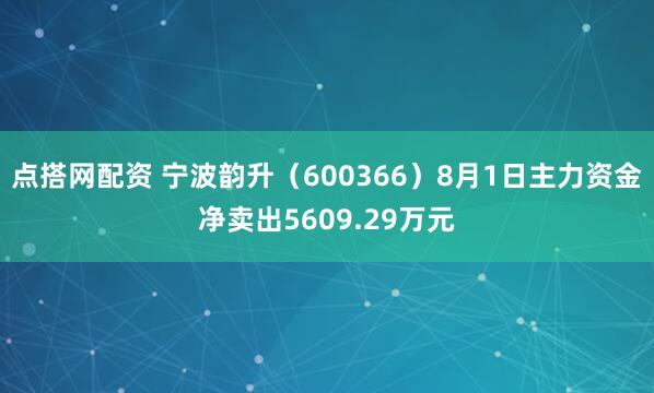 点搭网配资 宁波韵升（600366）8月1日主力资金净卖出5609.29万元