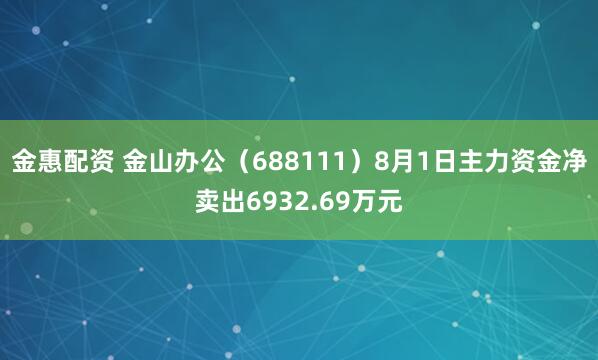 金惠配资 金山办公（688111）8月1日主力资金净卖出6932.69万元