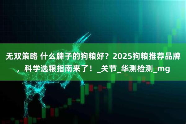 无双策略 什么牌子的狗粮好？2025狗粮推荐品牌，科学选粮指南来了！_关节_华测检测_mg