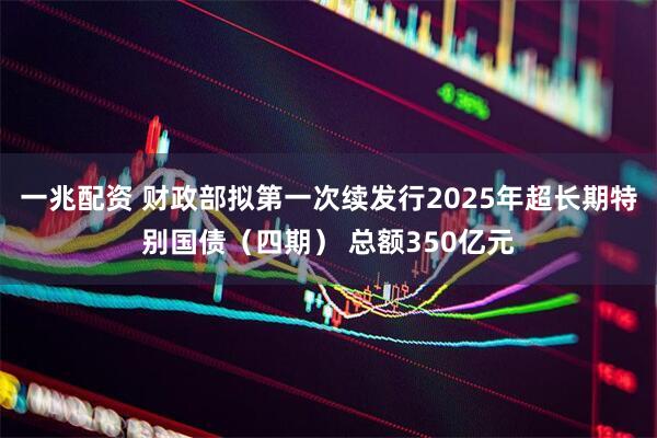 一兆配资 财政部拟第一次续发行2025年超长期特别国债（四期） 总额350亿元