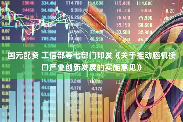 国元配资 工信部等七部门印发《关于推动脑机接口产业创新发展的实施意见》