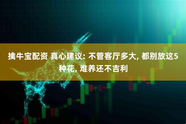 擒牛宝配资 真心建议: 不管客厅多大, 都别放这5种花, 难养还不吉利