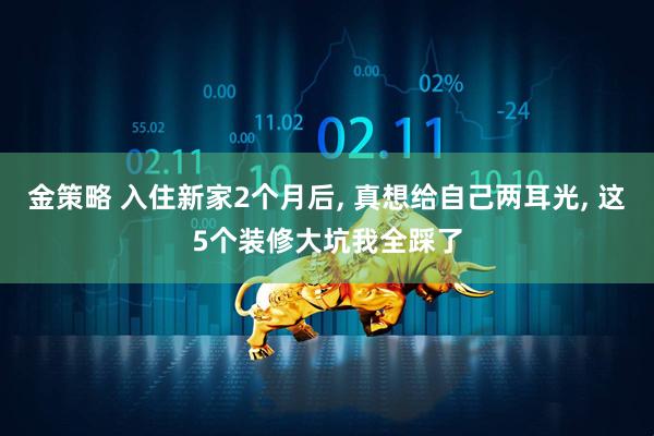 金策略 入住新家2个月后, 真想给自己两耳光, 这5个装修大坑我全踩了