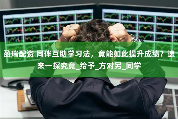 盈瑞配资 同伴互助学习法，竟能如此提升成绩？速来一探究竟_给予_方对另_同学