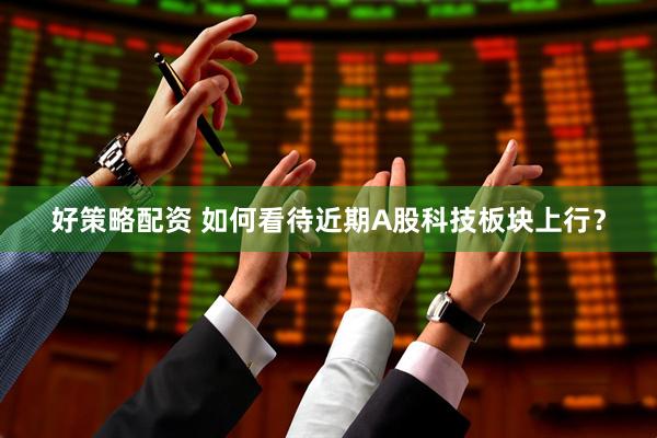 好策略配资 如何看待近期A股科技板块上行？
