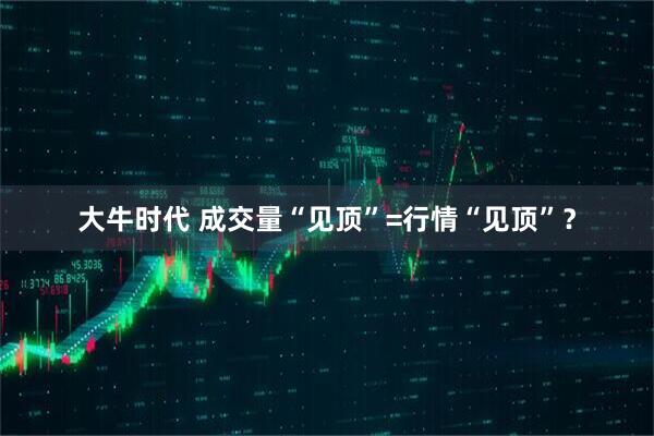 大牛时代 成交量“见顶”=行情“见顶”？