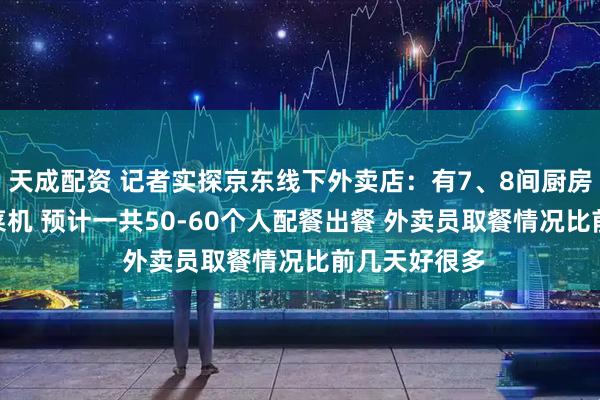 天成配资 记者实探京东线下外卖店：有7、8间厨房 每间3台炒菜机 预计一共50-60个人配餐出餐 外卖员取餐情况比前几天好很多
