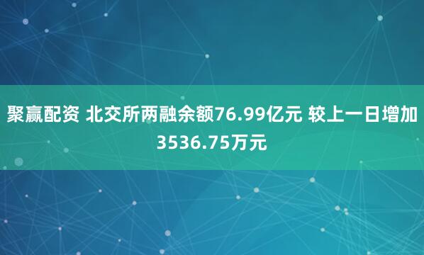 聚赢配资 北交所两融余额76.99亿元 较上一日增加3536.75万元