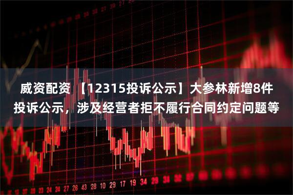 威资配资 【12315投诉公示】大参林新增8件投诉公示，涉及经营者拒不履行合同约定问题等
