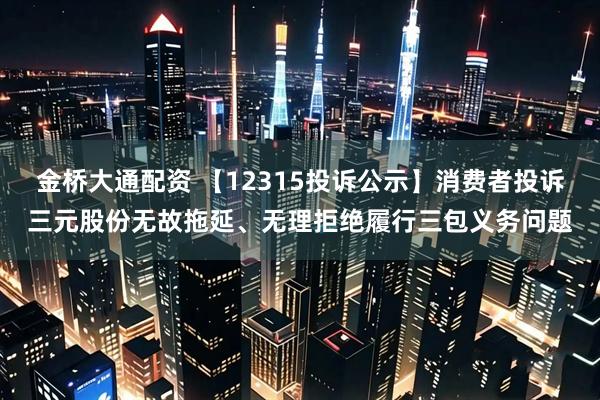 金桥大通配资 【12315投诉公示】消费者投诉三元股份无故拖延、无理拒绝履行三包义务问题
