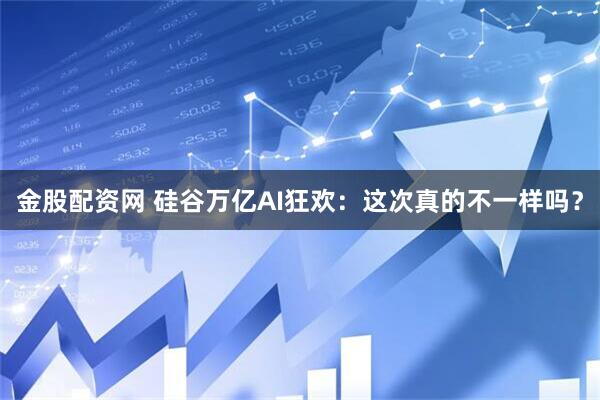 金股配资网 硅谷万亿AI狂欢：这次真的不一样吗？