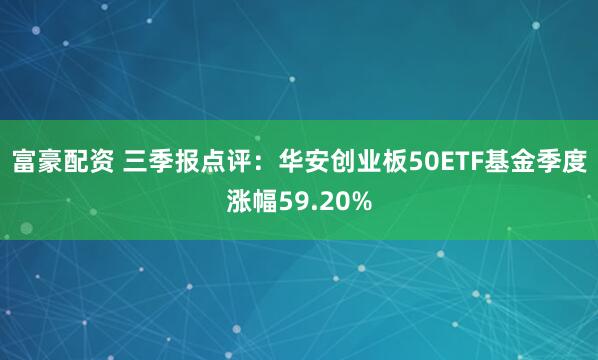 富豪配资 三季报点评：华安创业板50ETF基金季度涨幅59.20%