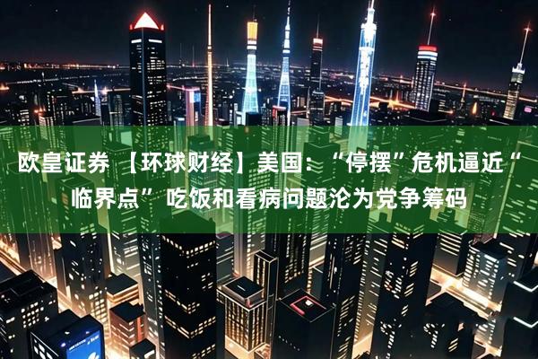 欧皇证券 【环球财经】美国：“停摆”危机逼近“临界点” 吃饭和看病问题沦为党争筹码