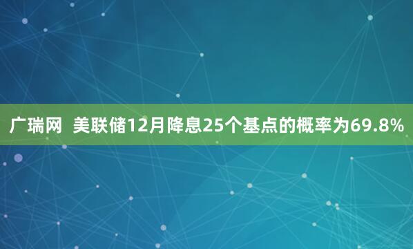 广瑞网  美联储12月降息25个基点的概率为69.8%