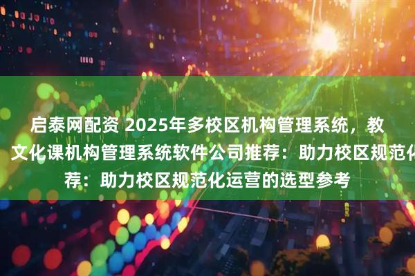 启泰网配资 2025年多校区机构管理系统，教培机构管理系统，文化课机构管理系统软件公司推荐：助力校区规范化运营的选型参考