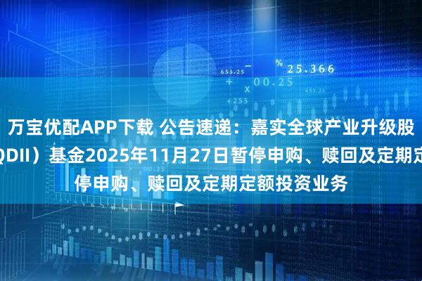 万宝优配APP下载 公告速递：嘉实全球产业升级股票发起式（QDII）基金2025年11月27日暂停申购、赎回及定期定额投资业务