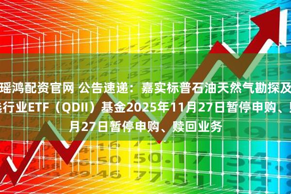 瑶鸿配资官网 公告速递：嘉实标普石油天然气勘探及生产精选行业ETF（QDII）基金2025年11月27日暂停申购、赎回业务