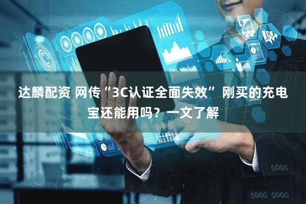 达麟配资 网传“3C认证全面失效” 刚买的充电宝还能用吗？一文了解