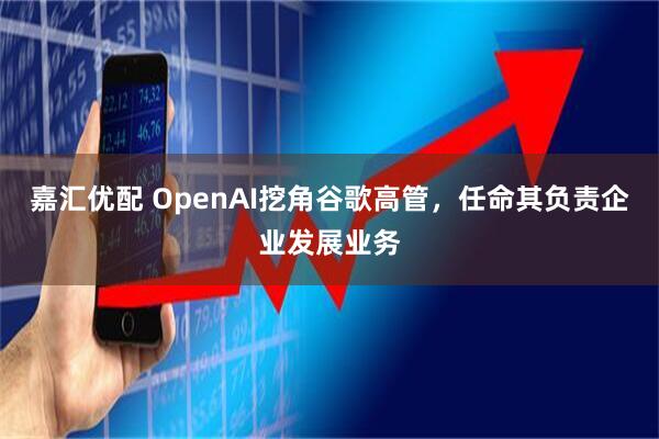 嘉汇优配 OpenAI挖角谷歌高管，任命其负责企业发展业务