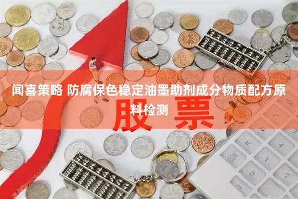 闻喜策略 防腐保色稳定油墨助剂成分物质配方原料检测