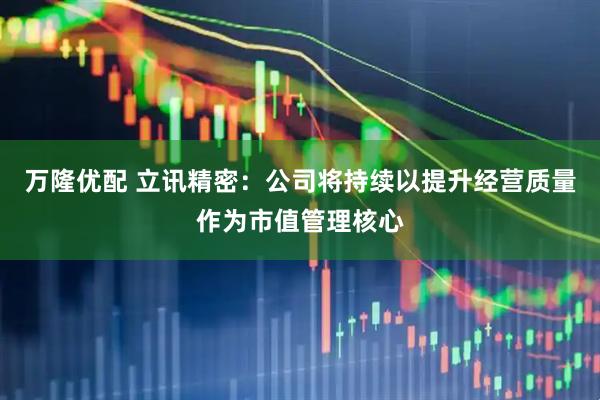 万隆优配 立讯精密：公司将持续以提升经营质量作为市值管理核心